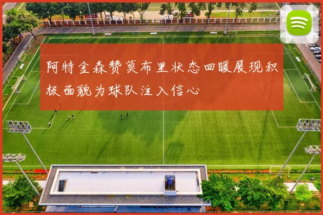 阿特金森赞莫布里状态回暖展现积极面貌为球队注入信心