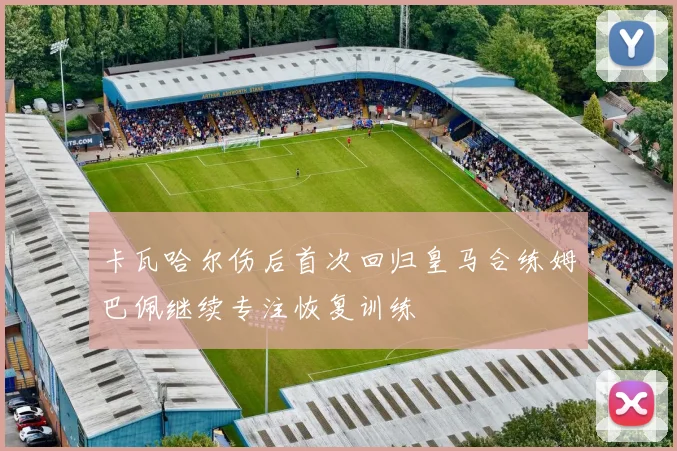 卡瓦哈尔伤后首次回归皇马合练姆巴佩继续专注恢复训练