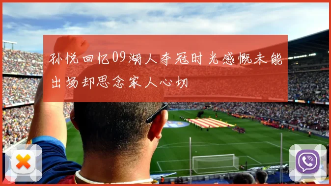 孙悦回忆09湖人夺冠时光感慨未能出场却思念家人心切