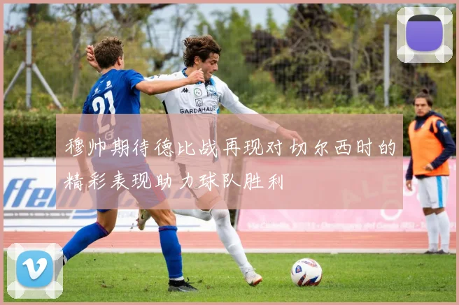 穆帅期待德比战再现对切尔西时的精彩表现助力球队胜利